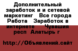 Дополнительный заработок и и сетевой маркетинг - Все города Работа » Заработок в интернете   . Чувашия респ.,Алатырь г.